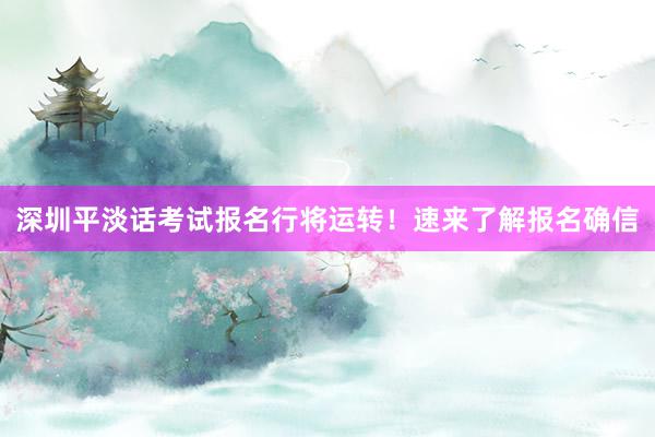 深圳平淡话考试报名行将运转！速来了解报名确信