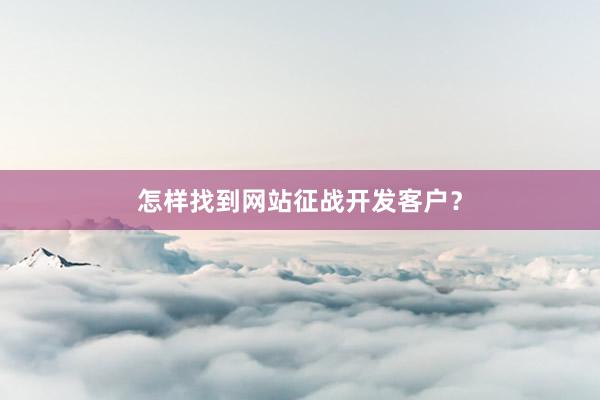 怎样找到网站征战开发客户?