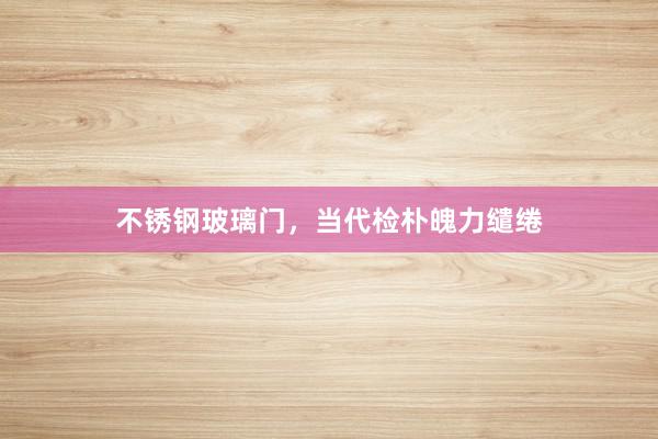 不锈钢玻璃门，当代检朴魄力缱绻