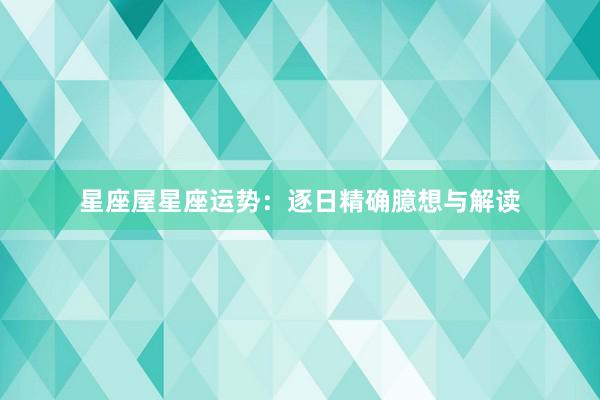 星座屋星座运势：逐日精确臆想与解读